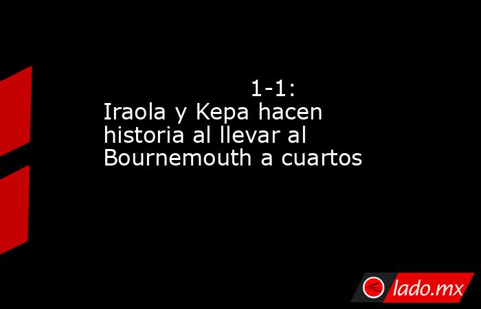                                                                                            1-1: Iraola y Kepa hacen historia al llevar al Bournemouth a cuartos                                                                                       . Noticias en tiempo real