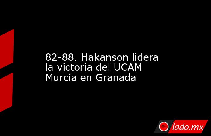                                                                                                                       82-88. Hakanson lidera la victoria del UCAM Murcia en Granada                                                                            . Noticias en tiempo real