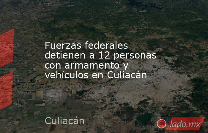 Fuerzas federales detienen a 12 personas con armamento y vehículos en Culiacán. Noticias en tiempo real