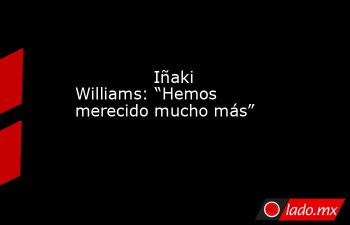                                                               Iñaki Williams: “Hemos merecido mucho más”                                                          . Noticias en tiempo real