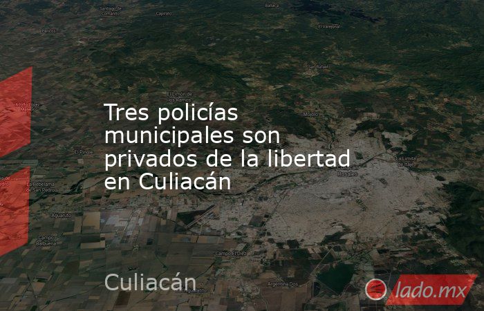 Tres policías municipales son privados de la libertad en Culiacán. Noticias en tiempo real