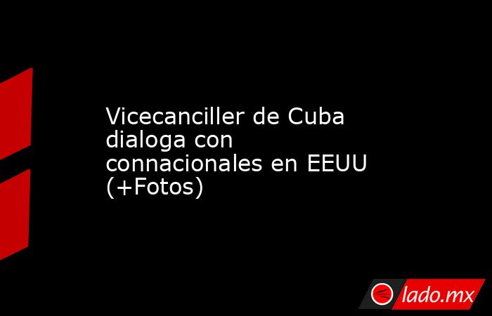 Vicecanciller de Cuba dialoga con connacionales en EEUU (+Fotos). Noticias en tiempo real