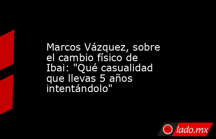                                                                                                Marcos Vázquez, sobre el cambio físico de Ibai: 