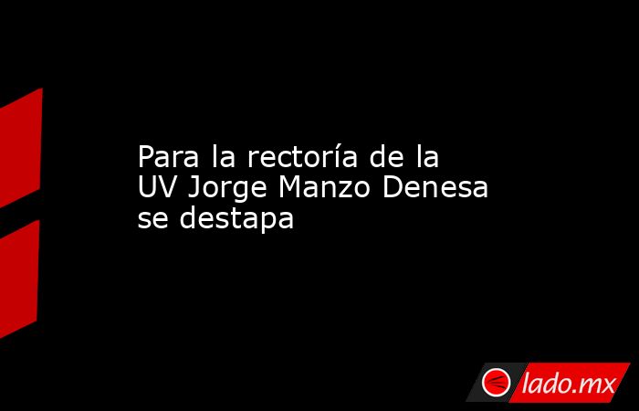 Para la rectoría de la UV Jorge Manzo Denesa se destapa. Noticias en tiempo real
