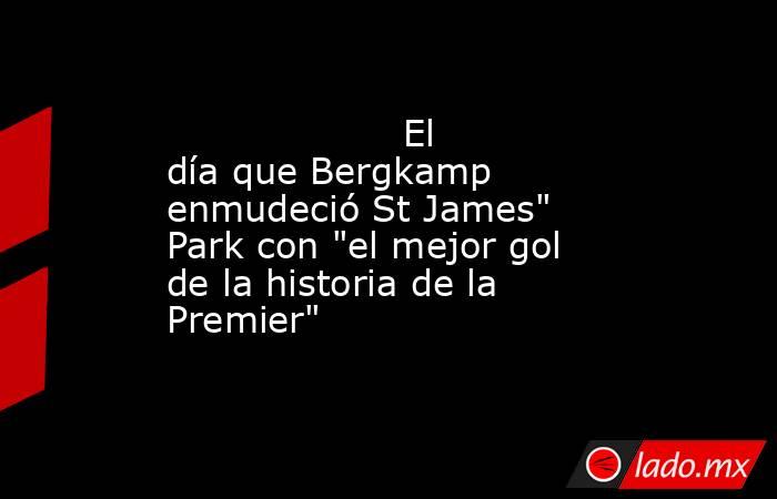                                                                                            El día que Bergkamp enmudeció St James