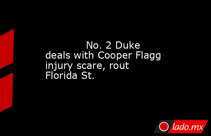             No. 2 Duke deals with Cooper Flagg injury scare, rout Florida St.        . Noticias en tiempo real