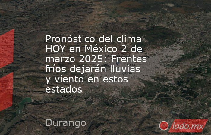 Pronóstico del clima HOY en México 2 de marzo 2025: Frentes fríos dejarán lluvias y viento en estos estados. Noticias en tiempo real