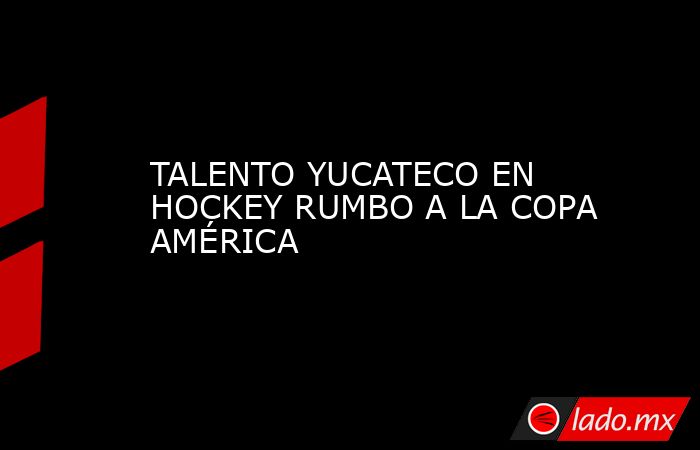 TALENTO YUCATECO EN HOCKEY RUMBO A LA COPA AMÉRICA. Noticias en tiempo real
