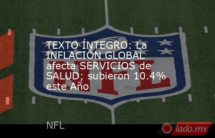 TEXTO ÍNTEGRO: La INFLACIÓN GLOBAL afecta SERVICIOS de SALUD; subieron 10.4% este Año. Noticias en tiempo real
