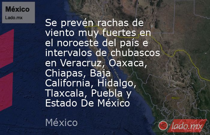 Se prevén rachas de viento muy fuertes en el noroeste del país e intervalos de chubascos en Veracruz, Oaxaca, Chiapas, Baja California, Hidalgo, Tlaxcala, Puebla y Estado De México. Noticias en tiempo real