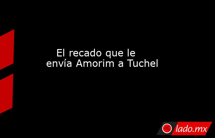                                                                                                    El recado que le envía Amorim a Tuchel                                                                                               . Noticias en tiempo real
