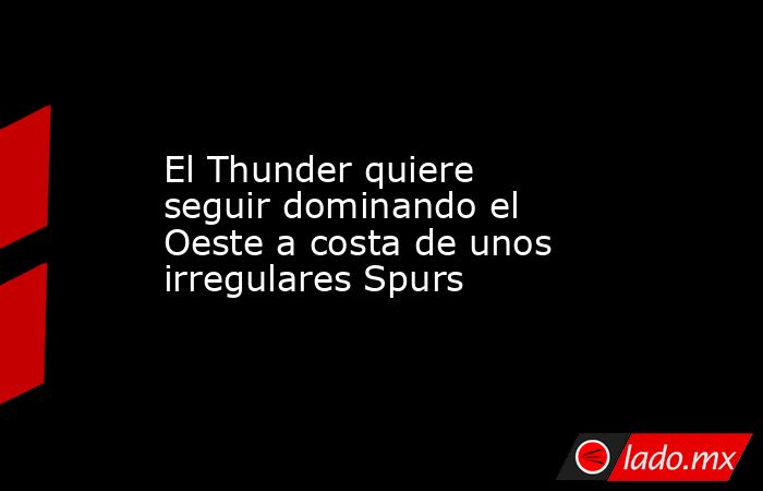 El Thunder quiere seguir dominando el Oeste a costa de unos irregulares Spurs. Noticias en tiempo real
