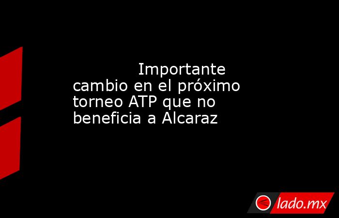                                     Importante cambio en el próximo torneo ATP que no beneficia a Alcaraz                                . Noticias en tiempo real