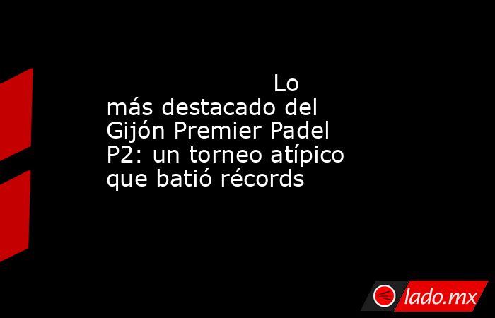                                              Lo más destacado del Gijón Premier Padel P2: un torneo atípico que batió récords                                         . Noticias en tiempo real