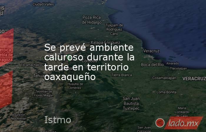 Se prevé ambiente caluroso durante la tarde en territorio oaxaqueño. Noticias en tiempo real