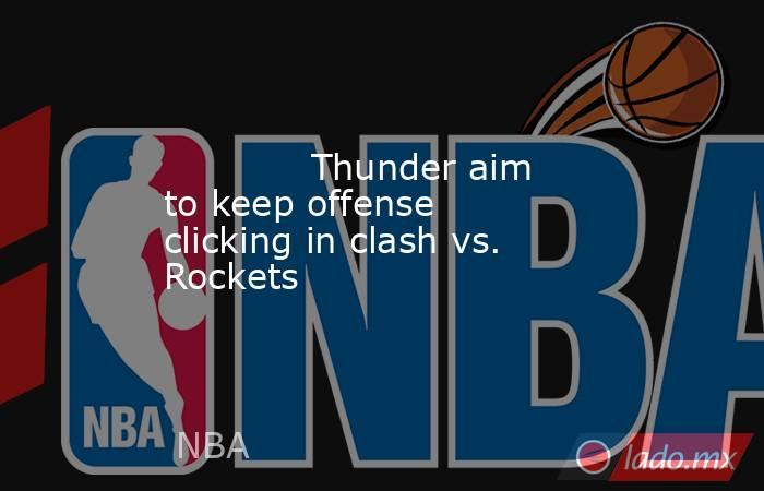             Thunder aim to keep offense clicking in clash vs. Rockets          . Noticias en tiempo real