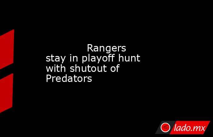             Rangers stay in playoff hunt with shutout of Predators        . Noticias en tiempo real