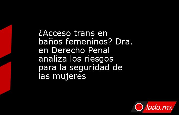 ¿Acceso trans en baños femeninos? Dra. en Derecho Penal analiza los riesgos para la seguridad de las mujeres . Noticias en tiempo real