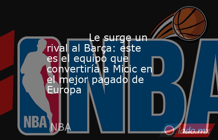                                     Le surge un rival al Barça: este es el equipo que convertiría a Micic en el mejor pagado de Europa                                . Noticias en tiempo real