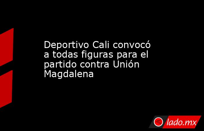 Deportivo Cali convocó a todas figuras para el partido contra Unión Magdalena. Noticias en tiempo real