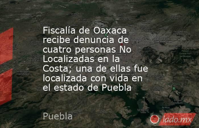 Fiscalía de Oaxaca recibe denuncia de cuatro personas No Localizadas en la Costa; una de ellas fue localizada con vida en el estado de Puebla. Noticias en tiempo real