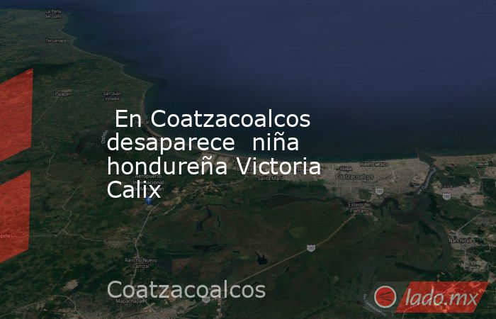  En Coatzacoalcos desaparece  niña hondureña Victoria Calix. Noticias en tiempo real
