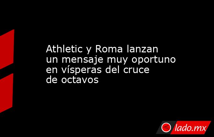                                                                 Athletic y Roma lanzan un mensaje muy oportuno en vísperas del cruce de octavos                                                            . Noticias en tiempo real