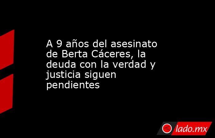 A 9 años del asesinato de Berta Cáceres, la deuda con la verdad y justicia siguen pendientes. Noticias en tiempo real