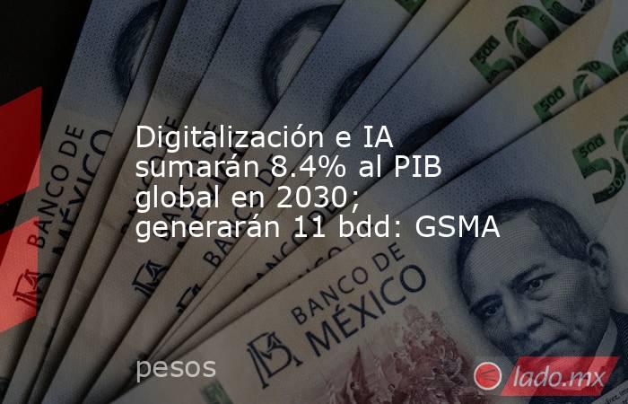 Digitalización e IA sumarán 8.4% al PIB global en 2030; generarán 11 bdd: GSMA. Noticias en tiempo real