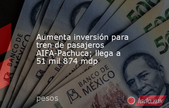 Aumenta inversión para tren de pasajeros AIFA-Pachuca; llega a 51 mil 874 mdp. Noticias en tiempo real