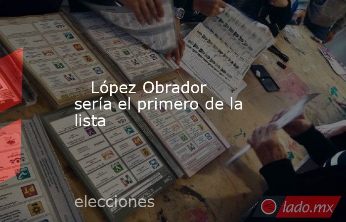    López Obrador sería el primero de la lista. Noticias en tiempo real