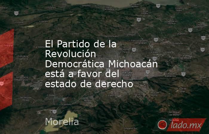 El Partido de la Revolución Democrática Michoacán está a favor del estado de derecho. Noticias en tiempo real