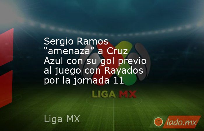 Sergio Ramos “amenaza” a Cruz Azul con su gol previo al juego con Rayados por la jornada 11. Noticias en tiempo real