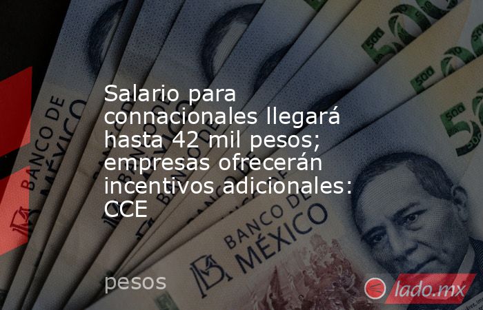 Salario para connacionales llegará hasta 42 mil pesos; empresas ofrecerán incentivos adicionales: CCE. Noticias en tiempo real