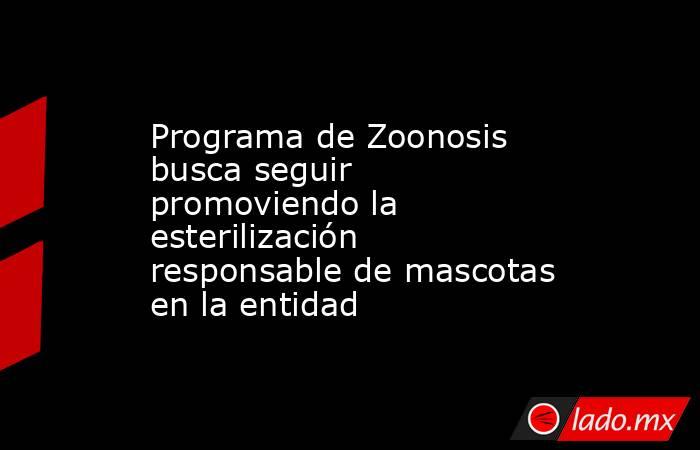 Programa de Zoonosis busca seguir promoviendo la esterilización responsable de mascotas en la entidad. Noticias en tiempo real