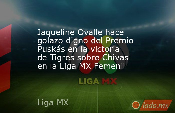 Jaqueline Ovalle hace golazo digno del Premio Puskás en la victoria de Tigres sobre Chivas en la Liga MX Femenil. Noticias en tiempo real