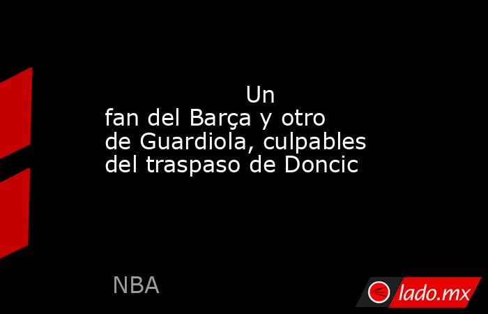                   Un fan del Barça y otro de Guardiola, culpables del traspaso de Doncic              . Noticias en tiempo real