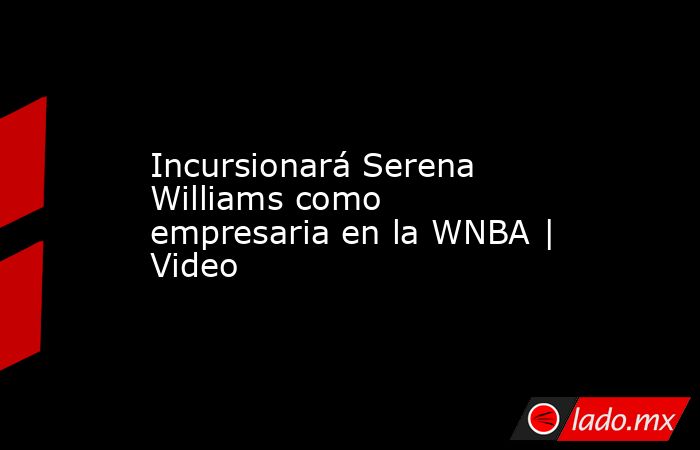 Incursionará Serena Williams como empresaria en la WNBA | Video. Noticias en tiempo real