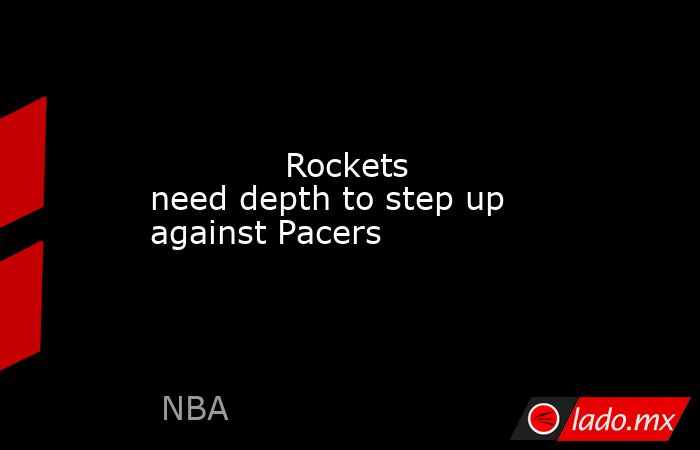             Rockets need depth to step up against Pacers        . Noticias en tiempo real
