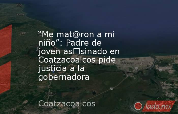 “Me mat@ron a mi niño”: Padre de joven as€sinado en Coatzacoalcos pide justicia a la gobernadora. Noticias en tiempo real