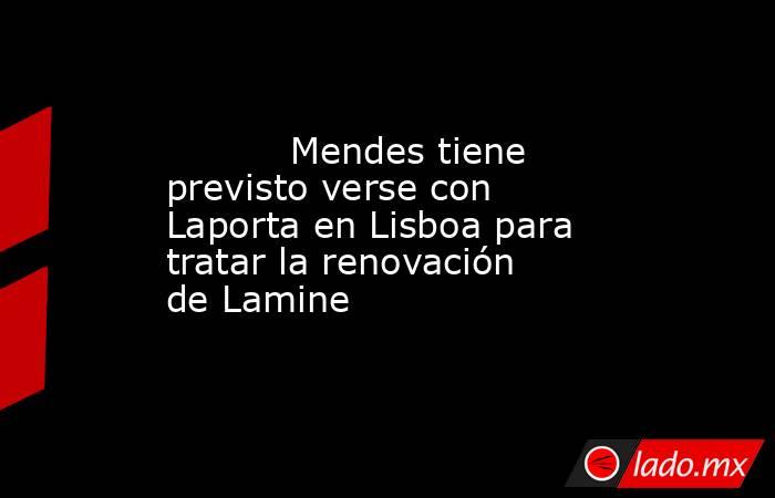           Mendes tiene previsto verse con Laporta en Lisboa para tratar la renovación de Lamine      . Noticias en tiempo real