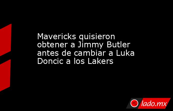 Mavericks quisieron obtener a Jimmy Butler antes de cambiar a Luka Doncic a los Lakers 
. Noticias en tiempo real