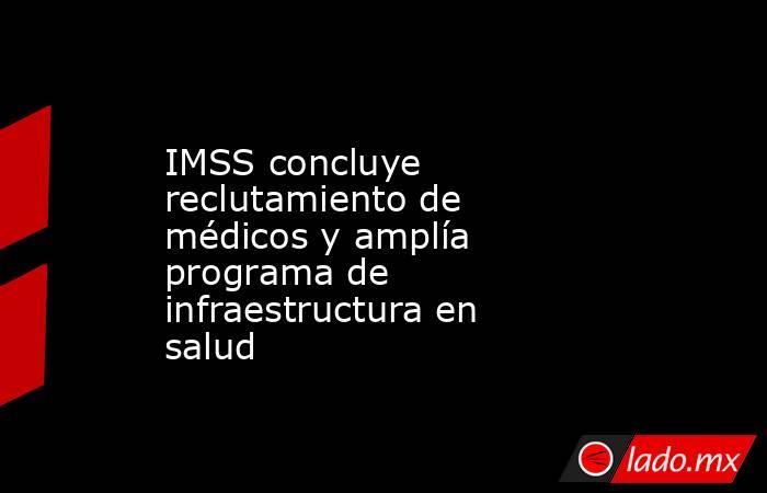 IMSS concluye reclutamiento de médicos y amplía programa de infraestructura en salud. Noticias en tiempo real