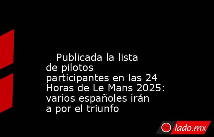                                                                                                                            Publicada la lista de pilotos participantes en las 24 Horas de Le Mans 2025: varios españoles irán a por el triunfo                 . Noticias en tiempo real