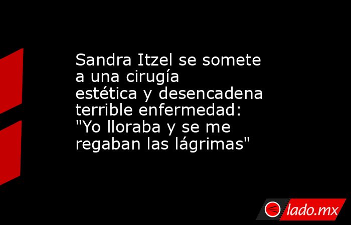Sandra Itzel se somete a una cirugía estética y desencadena terrible enfermedad: 