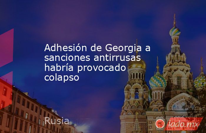 Adhesión de Georgia a sanciones antirrusas habría provocado colapso. Noticias en tiempo real