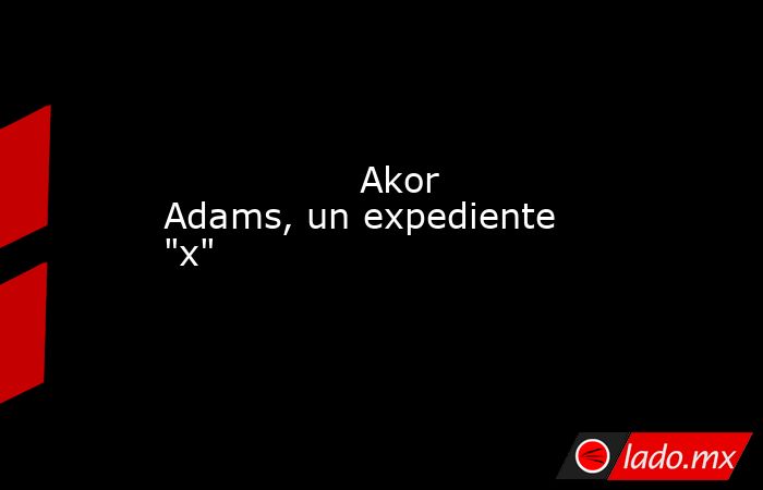                                                                 Akor Adams, un expediente 