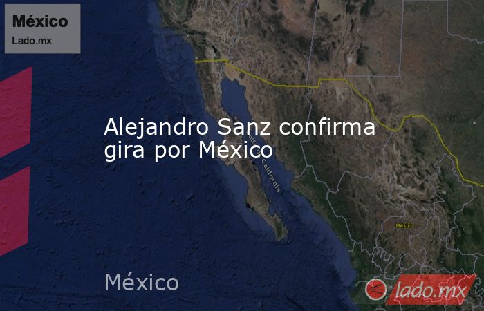 Alejandro Sanz confirma gira por México. Noticias en tiempo real