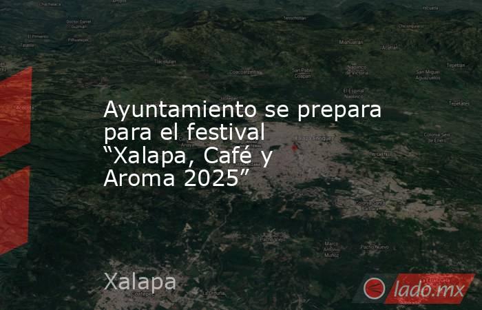 Ayuntamiento se prepara para el festival “Xalapa, Café y Aroma 2025”. Noticias en tiempo real