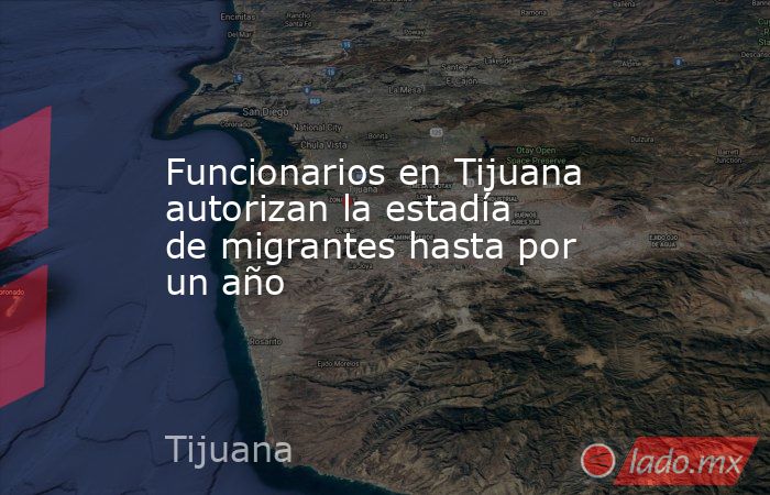Funcionarios en Tijuana autorizan la estadía de migrantes hasta por un año. Noticias en tiempo real